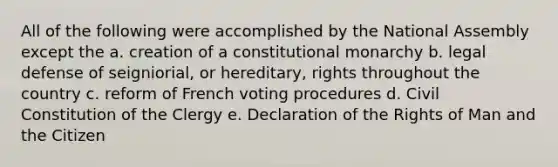 All of the following were accomplished by the National Assembly except the a. creation of a constitutional monarchy b. legal defense of seigniorial, or hereditary, rights throughout the country c. reform of French voting procedures d. Civil Constitution of the Clergy e. Declaration of the Rights of Man and the Citizen