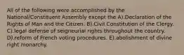 All of the following were accomplished by the National/Constituent Assembly except the A).Declaration of the Rights of Man and the Citizen. B).Civil Constitution of the Clergy. C).legal defense of seigneurial rights throughout the country. D).reform of French voting procedures. E).abolishment of divine right monarchy.