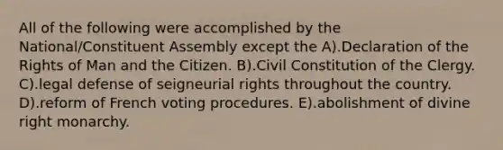 All of the following were accomplished by the National/Constituent Assembly except the A).Declaration of the Rights of Man and the Citizen. B).Civil Constitution of the Clergy. C).legal defense of seigneurial rights throughout the country. D).reform of French voting procedures. E).abolishment of divine right monarchy.