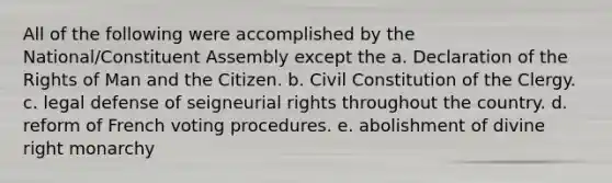 All of the following were accomplished by the National/Constituent Assembly except the a. Declaration of the Rights of Man and the Citizen. b. Civil Constitution of the Clergy. c. legal defense of seigneurial rights throughout the country. d. reform of French voting procedures. e. abolishment of divine right monarchy