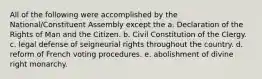 All of the following were accomplished by the National/Constituent Assembly except the a. Declaration of the Rights of Man and the Citizen. b. Civil Constitution of the Clergy. c. legal defense of seigneurial rights throughout the country. d. reform of French voting procedures. e. abolishment of divine right monarchy.