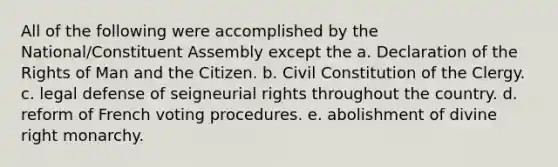 All of the following were accomplished by the National/Constituent Assembly except the a. Declaration of the Rights of Man and the Citizen. b. Civil Constitution of the Clergy. c. legal defense of seigneurial rights throughout the country. d. reform of French voting procedures. e. abolishment of divine right monarchy.