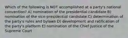 Which of the following is NOT accomplished at a party's national convention? A) nomination of the presidential candidate B) nomination of the vice-presidential candidate C) determination of the party's rules and bylaws D) development and ratification of the party's platform E) nomination of the Chief Justice of the Supreme Court