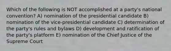 Which of the following is NOT accomplished at a party's national convention? A) nomination of the presidential candidate B) nomination of the vice-presidential candidate C) determination of the party's rules and bylaws D) development and ratification of the party's platform E) nomination of the Chief Justice of the Supreme Court