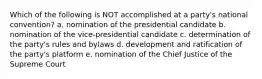 Which of the following is NOT accomplished at a party's national convention? a. nomination of the presidential candidate b. nomination of the vice-presidential candidate c. determination of the party's rules and bylaws d. development and ratification of the party's platform e. nomination of the Chief Justice of the Supreme Court