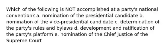 Which of the following is NOT accomplished at a party's national convention? a. nomination of the presidential candidate b. nomination of the vice-presidential candidate c. determination of the party's rules and bylaws d. development and ratification of the party's platform e. nomination of the Chief Justice of the Supreme Court