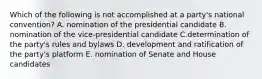 Which of the following is not accomplished at a party's national convention? A. nomination of the presidential candidate B. nomination of the vice-presidential candidate C.determination of the party's rules and bylaws D. development and ratification of the party's platform E. nomination of Senate and House candidates