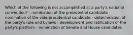 Which of the following is not accomplished at a party's national convention? - nomination of the presidential candidate - nomination of the vide-presidential candidate - determination of the party's rule and bylaws - development and ratification of the party's platform - nomination of Senate and House candidates