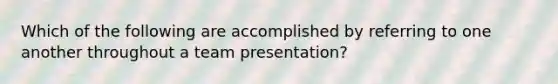 Which of the following are accomplished by referring to one another throughout a team presentation?