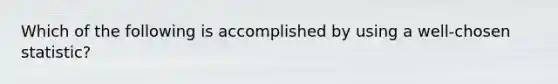 Which of the following is accomplished by using a well-chosen statistic?