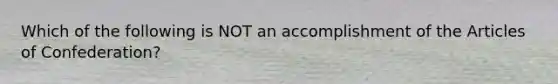 Which of the following is NOT an accomplishment of the Articles of Confederation?