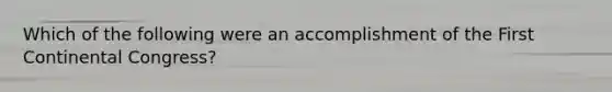 Which of the following were an accomplishment of the First Continental Congress?