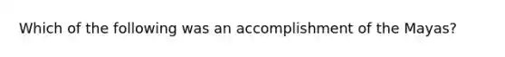 Which of the following was an accomplishment of the Mayas?