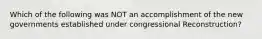 Which of the following was NOT an accomplishment of the new governments established under congressional Reconstruction?