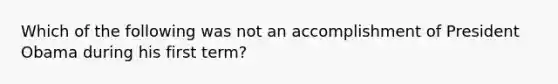 Which of the following was not an accomplishment of President Obama during his first term?