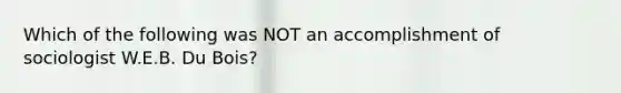 Which of the following was NOT an accomplishment of sociologist W.E.B. Du Bois?