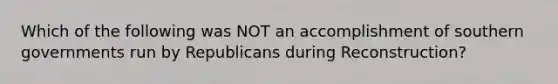 Which of the following was NOT an accomplishment of southern governments run by Republicans during Reconstruction?