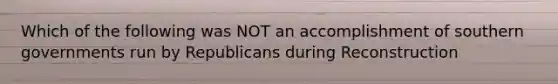 Which of the following was NOT an accomplishment of southern governments run by Republicans during Reconstruction