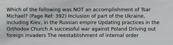 Which of the following was NOT an accomplishment of Tsar Michael? (Page Ref: 392) Inclusion of part of the Ukraine, including Kiev, in the Russian empire Updating practices in the Orthodox Church A successful war against Poland Driving out foreign invaders The reestablishment of internal order