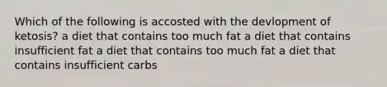Which of the following is accosted with the devlopment of ketosis? a diet that contains too much fat a diet that contains insufficient fat a diet that contains too much fat a diet that contains insufficient carbs