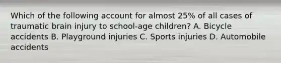 Which of the following account for almost 25% of all cases of traumatic brain injury to school-age children? A. Bicycle accidents B. Playground injuries C. Sports injuries D. Automobile accidents