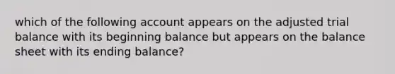 which of the following account appears on the adjusted trial balance with its beginning balance but appears on the balance sheet with its ending balance?