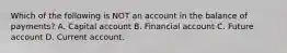 Which of the following is NOT an account in the balance of​ payments? A. Capital account B. Financial account C. Future account D. Current account.