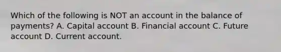 Which of the following is NOT an account in the balance of​ payments? A. Capital account B. Financial account C. Future account D. Current account.