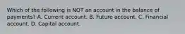 Which of the following is NOT an account in the balance of​ payments? A. Current account. B. Future account. C. Financial account. D. Capital account.