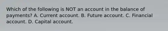 Which of the following is NOT an account in the balance of​ payments? A. Current account. B. Future account. C. Financial account. D. Capital account.