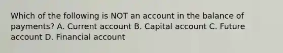 Which of the following is NOT an account in the balance of​ payments? A. Current account B. Capital account C. Future account D. Financial account