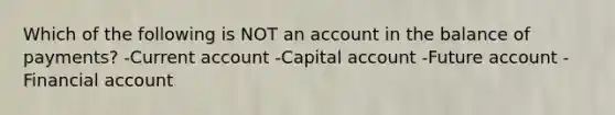 Which of the following is NOT an account in the balance of​ payments? -Current account -Capital account -Future account -Financial account