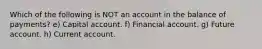 Which of the following is NOT an account in the balance of payments? e) Capital account. f) Financial account. g) Future account. h) Current account.