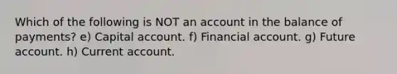 Which of the following is NOT an account in the balance of payments? e) Capital account. f) Financial account. g) Future account. h) Current account.