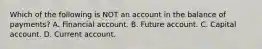 Which of the following is NOT an account in the balance of​ payments? A. Financial account. B. Future account. C. Capital account. D. Current account.