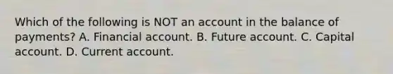 Which of the following is NOT an account in the balance of​ payments? A. Financial account. B. Future account. C. Capital account. D. Current account.