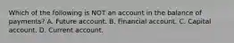 Which of the following is NOT an account in the balance of​ payments? A. Future account. B. Financial account. C. Capital account. D. Current account.