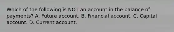 Which of the following is NOT an account in the balance of​ payments? A. Future account. B. Financial account. C. Capital account. D. Current account.