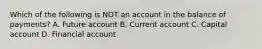 Which of the following is NOT an account in the balance of​ payments? A. Future account B. Current account C. Capital account D. Financial account