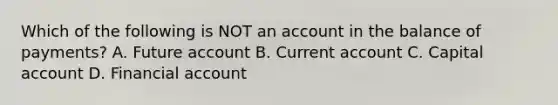 Which of the following is NOT an account in the balance of​ payments? A. Future account B. Current account C. Capital account D. Financial account