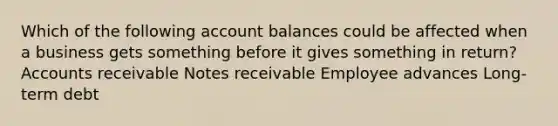 Which of the following account balances could be affected when a business gets something before it gives something in return? Accounts receivable Notes receivable Employee advances Long-term debt