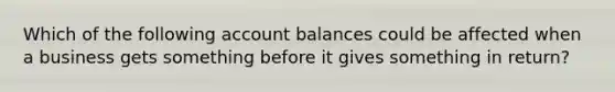 Which of the following account balances could be affected when a business gets something before it gives something in return?