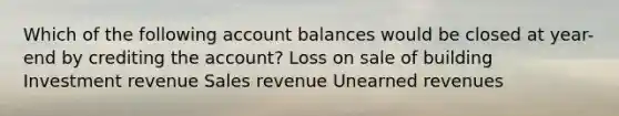 Which of the following account balances would be closed at year-end by crediting the account? Loss on sale of building Investment revenue Sales revenue Unearned revenues