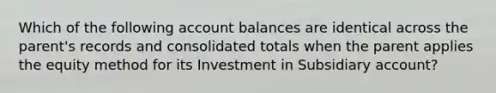 Which of the following account balances are identical across the parent's records and consolidated totals when the parent applies the equity method for its Investment in Subsidiary account?