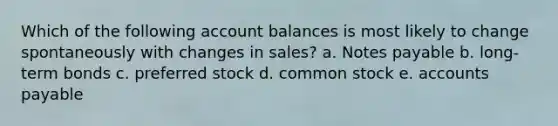 Which of the following account balances is most likely to change spontaneously with changes in sales? a. Notes payable b. long-term bonds c. preferred stock d. common stock e. accounts payable