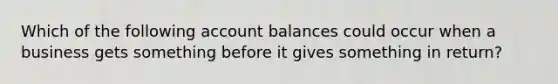 Which of the following account balances could occur when a business gets something before it gives something in return?