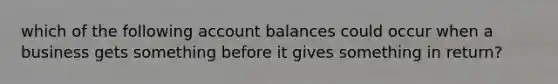 which of the following account balances could occur when a business gets something before it gives something in return?