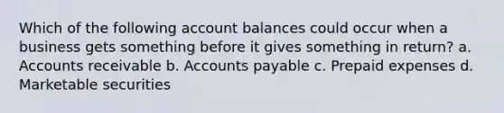 Which of the following account balances could occur when a business gets something before it gives something in return? a. Accounts receivable b. Accounts payable c. Prepaid expenses d. Marketable securities