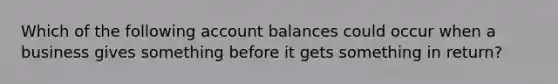 Which of the following account balances could occur when a business gives something before it gets something in return?