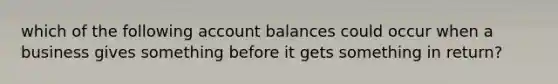 which of the following account balances could occur when a business gives something before it gets something in return?